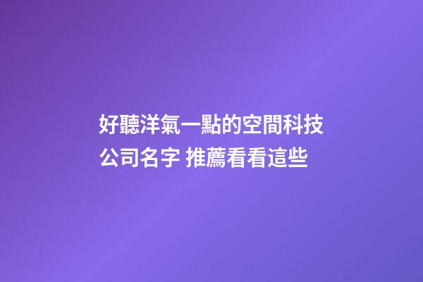 好聽洋氣一點的空間科技公司名字 推薦看看這些-第1張-公司起名-玄機派